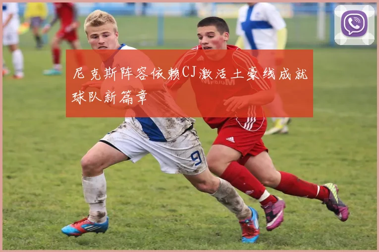 尼克斯阵容依赖CJ激活土豪线成就球队新篇章