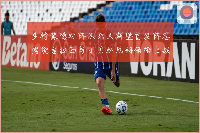 多特蒙德对阵沃尔夫斯堡首发阵容揭晓吉拉西与小贝林厄姆领衔出战