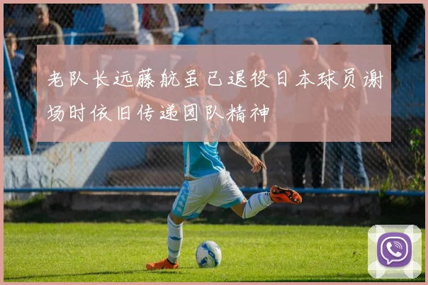 老队长远藤航虽已退役日本球员谢场时依旧传递团队精神