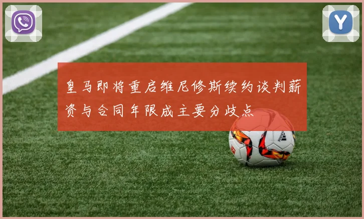 皇马即将重启维尼修斯续约谈判薪资与合同年限成主要分歧点