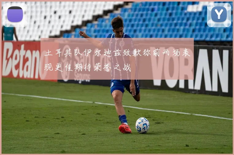 土耳其队伊尔迪兹致歉称前两场表现更佳期待荣誉之战