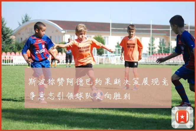 斯波称赞阿德巴约果断决策展现竞争意志引领球队走向胜利