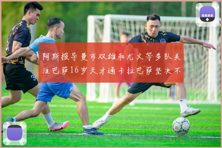 阿斯报导曼市双雄和尤文等多队关注巴萨16岁天才通卡拉巴萨坚决不放人