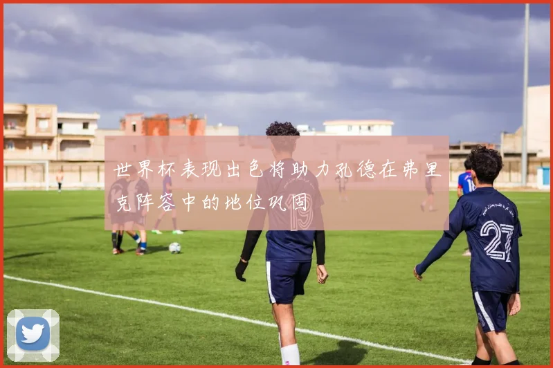 世界杯表现出色将助力孔德在弗里克阵容中的地位巩固