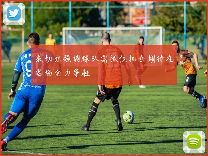 米切尔强调球队需抓住机会期待在客场全力争胜
