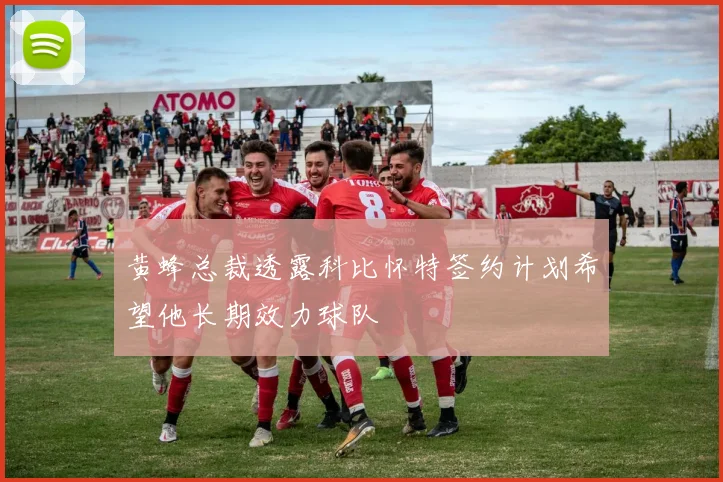 黄蜂总裁透露科比怀特签约计划希望他长期效力球队