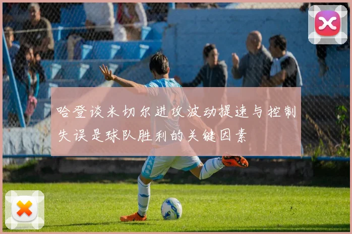 哈登谈米切尔进攻波动提速与控制失误是球队胜利的关键因素