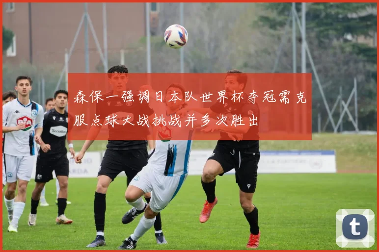森保一强调日本队世界杯夺冠需克服点球大战挑战并多次胜出