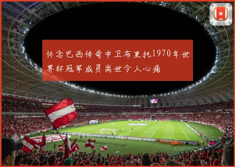 怀念巴西传奇中卫布里托1970年世界杯冠军成员离世令人心痛