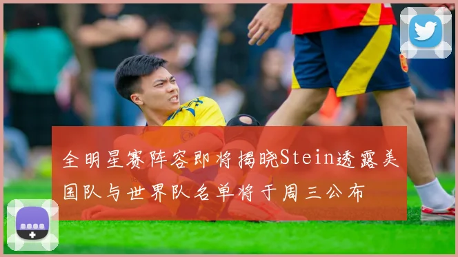 全明星赛阵容即将揭晓Stein透露美国队与世界队名单将于周三公布