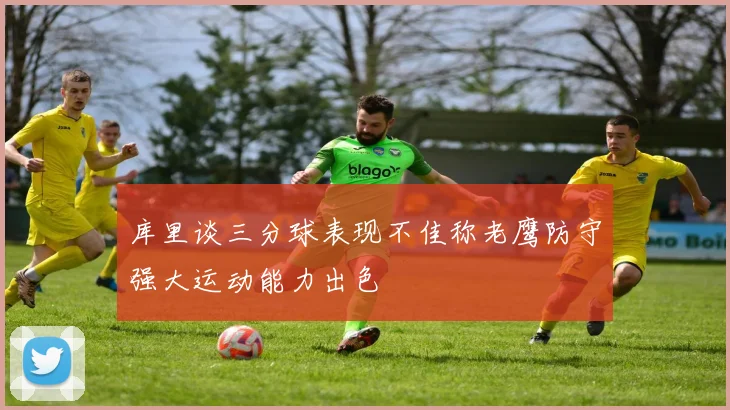 库里谈三分球表现不佳称老鹰防守强大运动能力出色