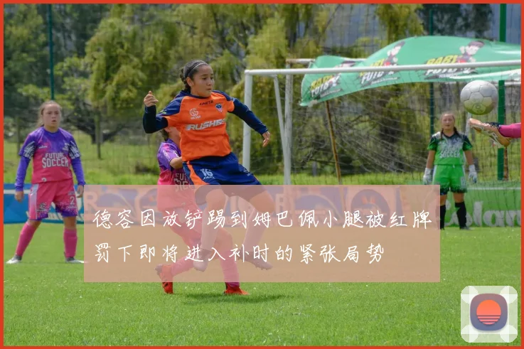 德容因放铲踢到姆巴佩小腿被红牌罚下即将进入补时的紧张局势