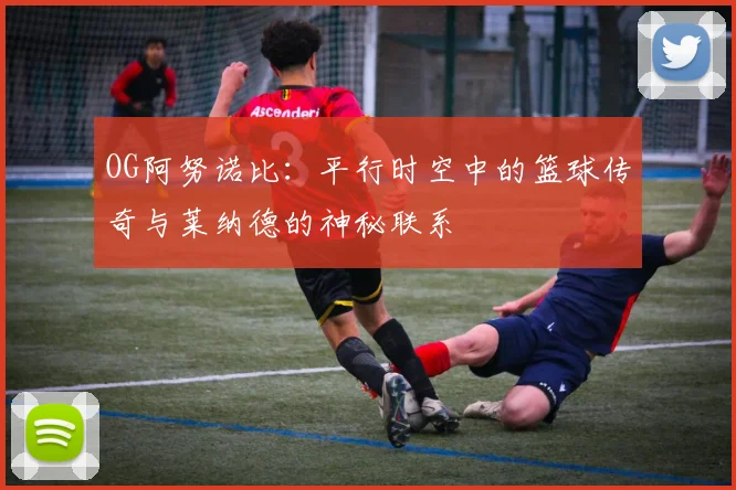 OG阿努诺比：平行时空中的篮球传奇与莱纳德的神秘联系