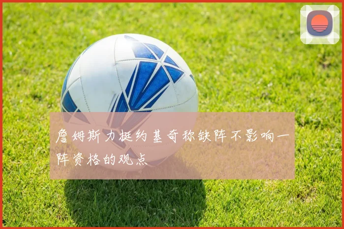詹姆斯力挺约基奇称缺阵不影响一阵资格的观点