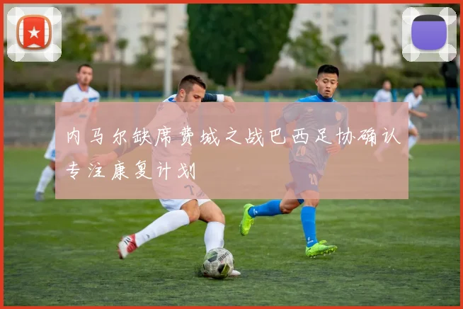 内马尔缺席费城之战巴西足协确认专注康复计划