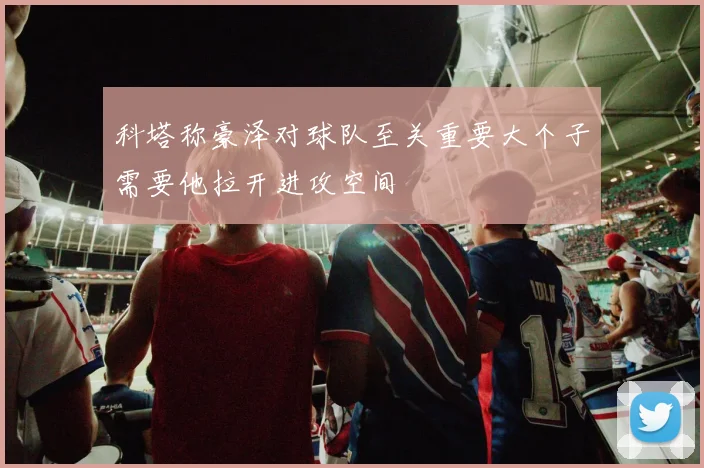 科塔称豪泽对球队至关重要大个子需要他拉开进攻空间
