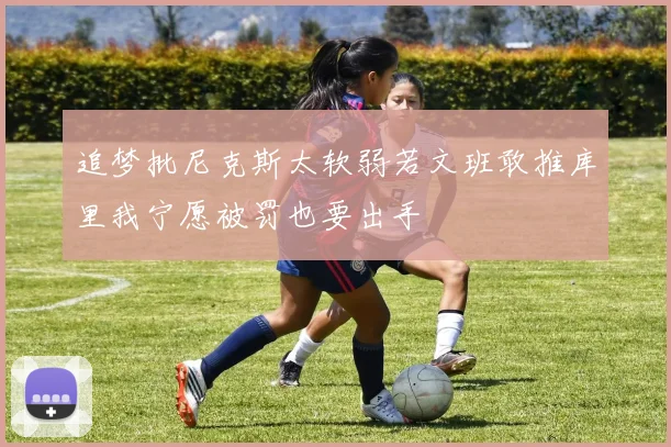 追梦批尼克斯太软弱若文班敢推库里我宁愿被罚也要出手