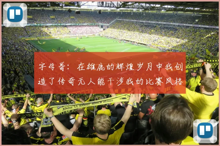 字母哥：在雄鹿的辉煌岁月中我创造了传奇无人能干涉我的比赛风格
