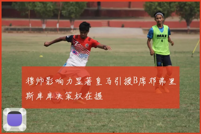 穆帅影响力显著皇马引援B席邓弗里斯库库决策权在握