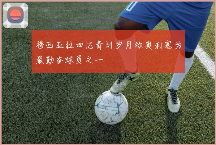 穆西亚拉回忆青训岁月称奥利塞为最勤奋球员之一