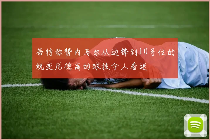 蒂特称赞内马尔从边锋到10号位的蜕变厄德高的球技令人着迷