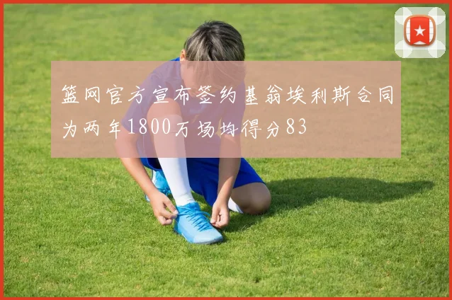 篮网官方宣布签约基翁埃利斯合同为两年1800万场均得分83