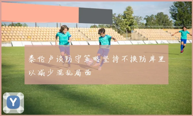 泰伦卢谈防守策略坚持不换防库里以减少混乱局面