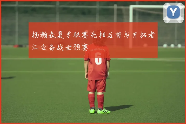 杨瀚森夏季联赛亮相后将与开拓者汇合备战世预赛