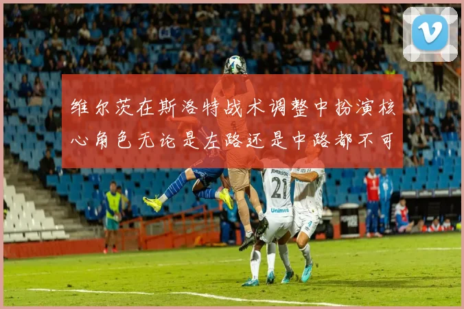 维尔茨在斯洛特战术调整中扮演核心角色无论是左路还是中路都不可或缺