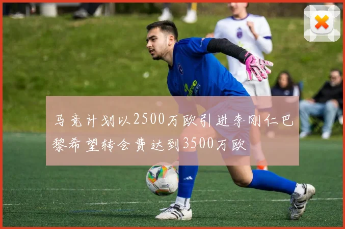 马竞计划以2500万欧引进李刚仁巴黎希望转会费达到3500万欧