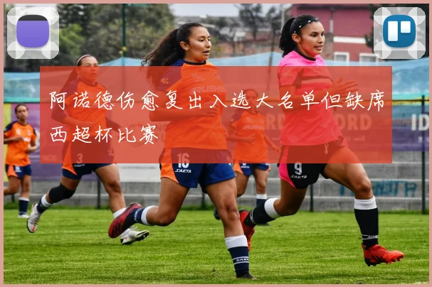阿诺德伤愈复出入选大名单但缺席西超杯比赛